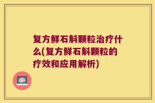 复方鲜石斛颗粒什么(复方鲜石斛颗粒的疗效和应用解析) 复方鲜石斛颗粒什么(复方鲜石斛颗粒的疗效和应用解析)
