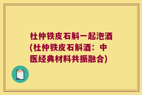 杜仲铁皮石斛一起泡酒(杜仲铁皮石斛酒:中医经典材料共振融合) 杜仲铁皮石斛一起泡酒(杜仲铁皮石斛酒:中医经典材料共振融合)