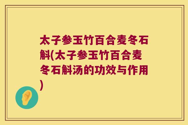 太子参玉竹百合麦冬石斛(太子参玉竹百合麦冬石斛汤的功效与作用)