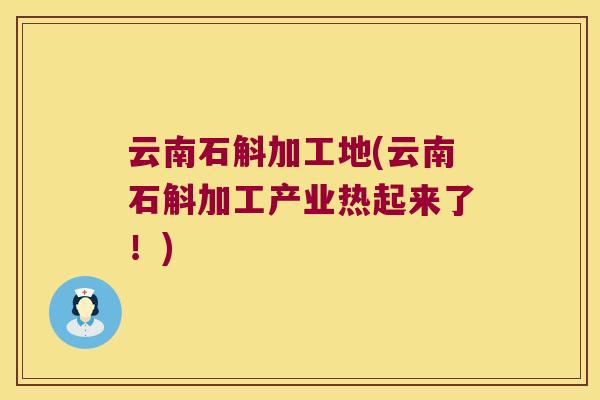 云南石斛加工地(云南石斛加工产业热起来了！)