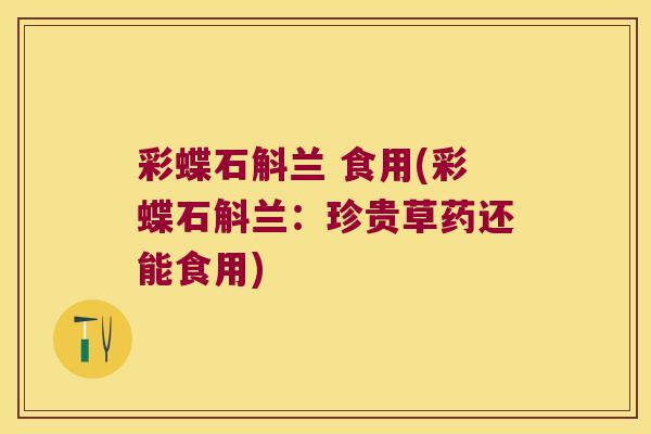 彩蝶石斛兰 食用(彩蝶石斛兰：珍贵草药还能食用)