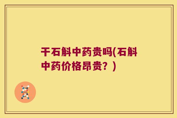 干石斛贵吗(石斛价格昂贵?) 干石斛贵吗(石斛价格昂贵?)