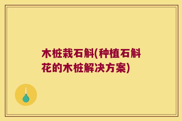 木桩栽石斛(种植石斛花的木桩解决方案) 木桩栽石斛(种植石斛花的木桩解决方案)