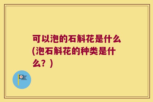 可以泡的石斛花是什么(泡石斛花的种类是什么？)