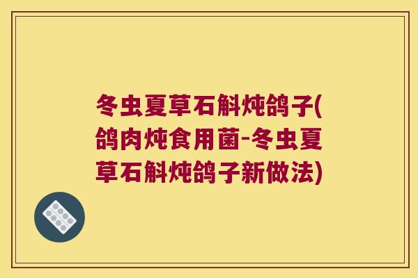 冬虫夏草石斛炖鸽子(鸽肉炖食用菌-冬虫夏草石斛炖鸽子新做法)