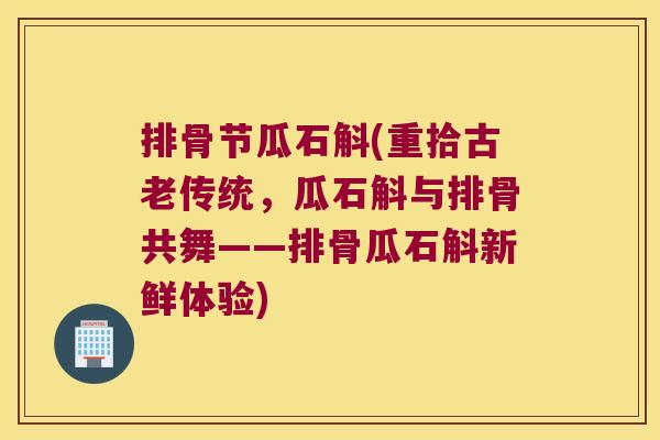 排骨节瓜石斛(重拾古老传统,瓜石斛与排骨共舞——排骨瓜石斛新鲜体验) 排骨节瓜石斛(重拾古老传统,瓜石斛与排骨共舞——排骨瓜石斛新鲜体验)