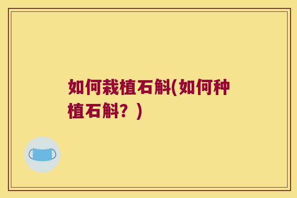 如何栽植石斛(如何种植石斛？)