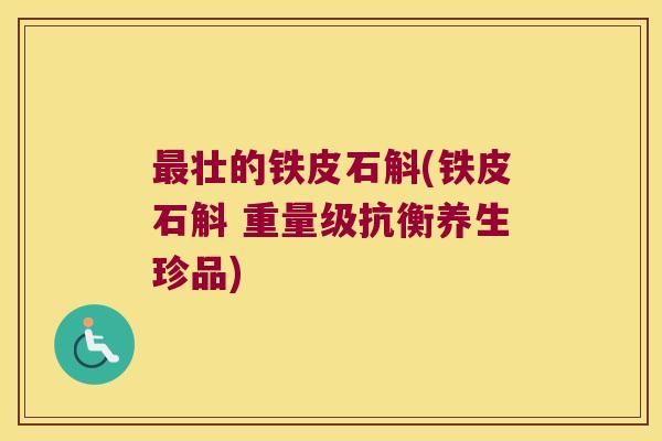 壮的铁皮石斛(铁皮石斛 重量级抗衡养生珍品)