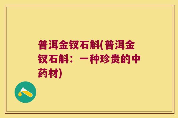 普洱金钗石斛(普洱金钗石斛:一种珍贵的材) 普洱金钗石斛(普洱金钗石斛:一种珍贵的材)