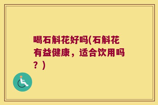 喝石斛花好吗(石斛花有益健康，适合饮用吗？)