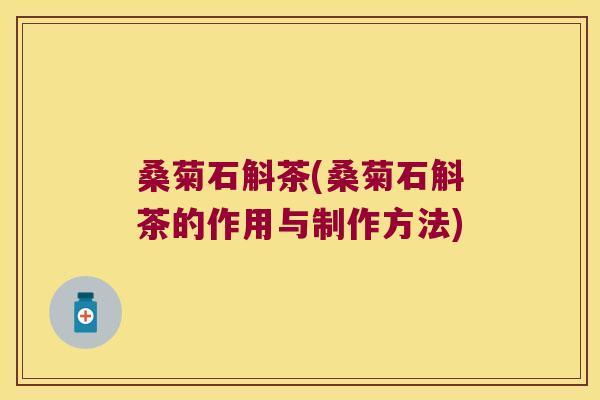 桑菊石斛茶(桑菊石斛茶的作用与制作方法)