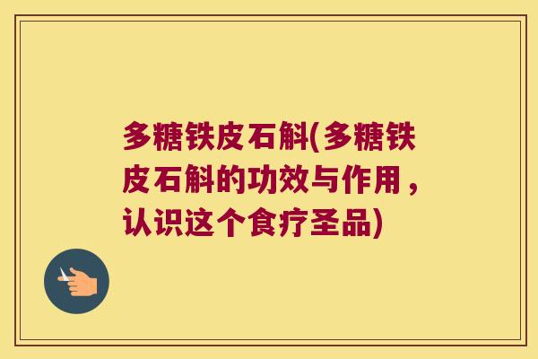 多糖铁皮石斛(多糖铁皮石斛的功效与作用，认识这个食疗圣品)