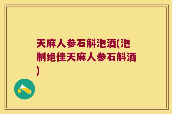 天麻人参石斛泡酒(泡制绝佳天麻人参石斛酒)