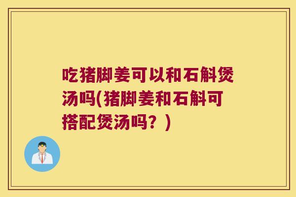 吃猪脚姜可以和石斛煲汤吗(猪脚姜和石斛可搭配煲汤吗？)