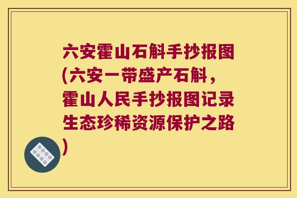 六安霍山石斛手抄报图(六安一带盛产石斛，霍山人民手抄报图记录生态珍稀资源保护之路)