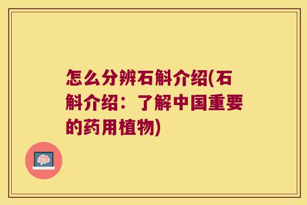 怎么分辨石斛介绍(石斛介绍：了解中国重要的药用植物)