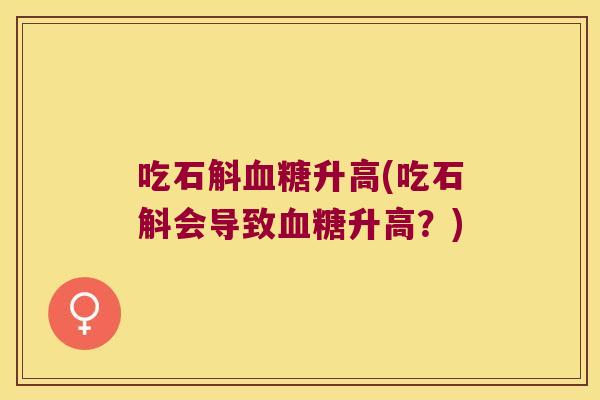 吃石斛血糖升高(吃石斛会导致血糖升高？)