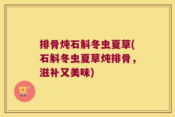 排骨炖石斛冬虫夏草(石斛冬虫夏草炖排骨，滋补又美味)