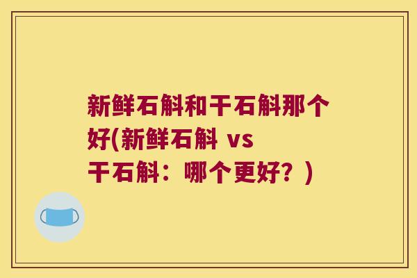 新鲜石斛和干石斛那个好(新鲜石斛 vs 干石斛:哪个更好?) 新鲜石斛和干石斛那个好(新鲜石斛 vs 干石斛:哪个更好?)