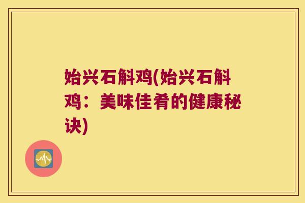 始兴石斛鸡(始兴石斛鸡:美味佳肴的健康秘诀) 始兴石斛鸡(始兴石斛鸡:美味佳肴的健康秘诀)