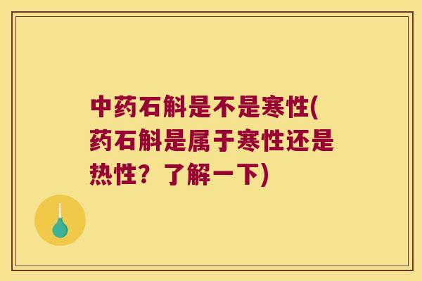 中药石斛是不是寒性(药石斛是属于寒性还是热性？了解一下)