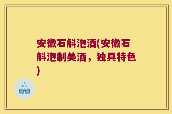 安徽石斛泡酒(安徽石斛泡制美酒，独具特色)