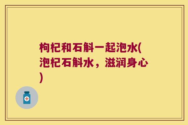 枸杞和石斛一起泡水(泡杞石斛水，滋润身心)