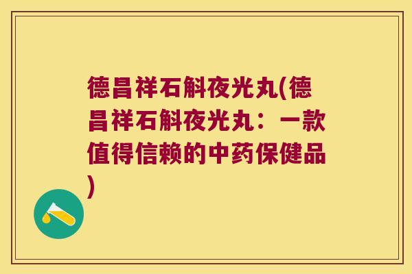 德昌祥石斛夜光丸(德昌祥石斛夜光丸:一款值得信赖的保健品) 德昌祥石斛夜光丸(德昌祥石斛夜光丸:一款值得信赖的保健品)