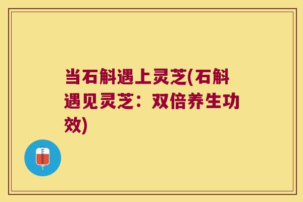 当石斛遇上灵芝(石斛遇见灵芝：双倍养生功效)