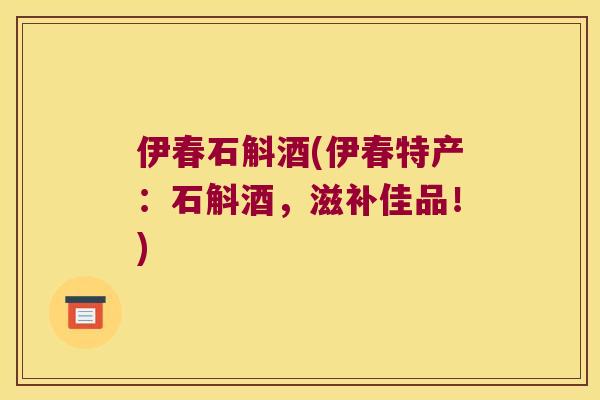 伊春石斛酒(伊春特产：石斛酒，滋补佳品！)