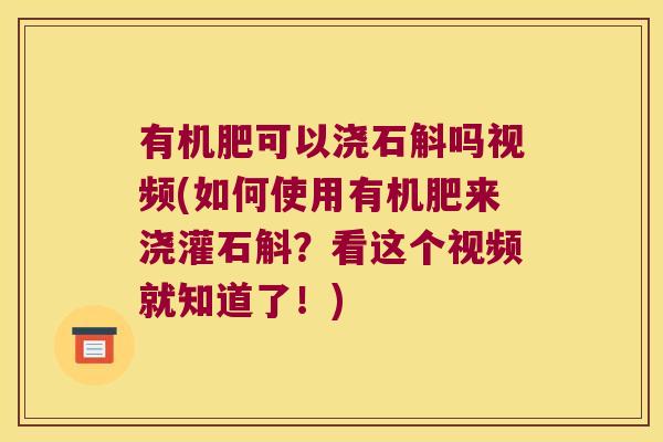 有机肥可以浇石斛吗视频(如何使用有机肥来浇灌石斛？看这个视频就知道了！)