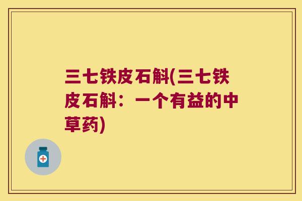 三七铁皮石斛(三七铁皮石斛：一个有益的中草药)