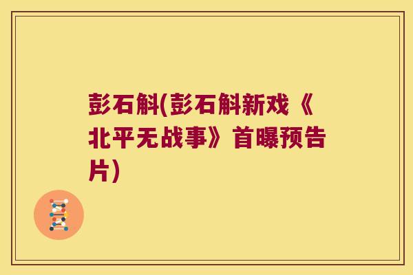 彭石斛(彭石斛新戏《北平无战事》首曝预告片)
