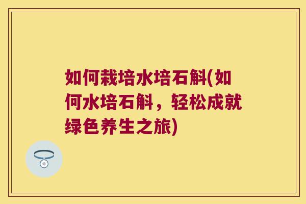 如何栽培水培石斛(如何水培石斛，轻松成就绿色养生之旅)