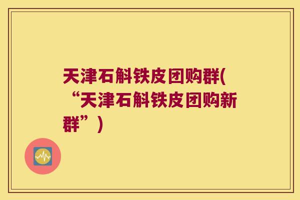 天津石斛铁皮团购群(“天津石斛铁皮团购新群”)
