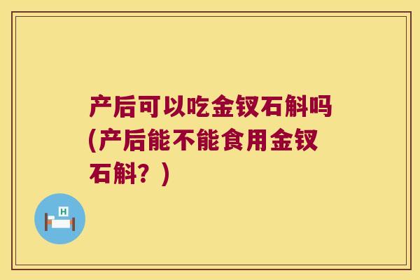 产后可以吃金钗石斛吗(产后能不能食用金钗石斛？)