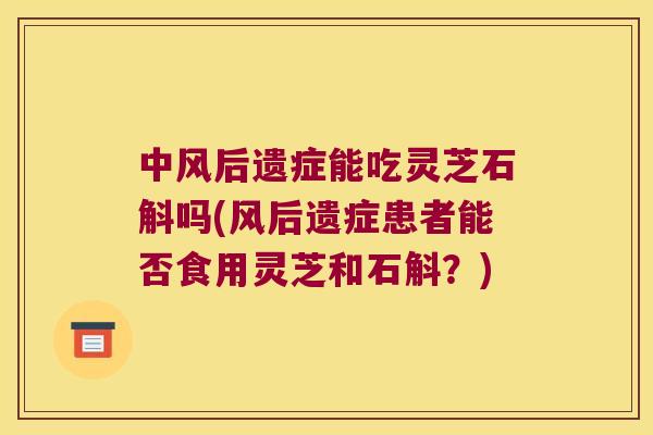 中风后遗症能吃灵芝石斛吗(风后遗症患者能否食用灵芝和石斛？)