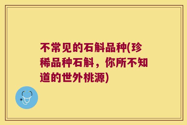 不常见的石斛品种(珍稀品种石斛,你所不知道的世外桃源) 不常见的石斛品种(珍稀品种石斛,你所不知道的世外桃源)