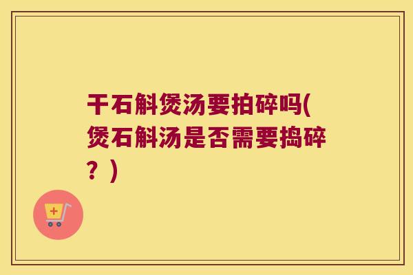 干石斛煲汤要拍碎吗(煲石斛汤是否需要捣碎？)