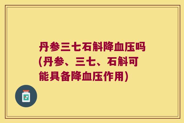 丹参三七石斛降血压吗(丹参、三七、石斛可能具备降血压作用)