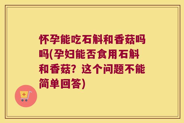 怀孕能吃石斛和香菇吗吗(孕妇能否食用石斛和香菇?这个问题不能简单回答) 怀孕能吃石斛和香菇吗吗(孕妇能否食用石斛和香菇?这个问题不能简单回答)