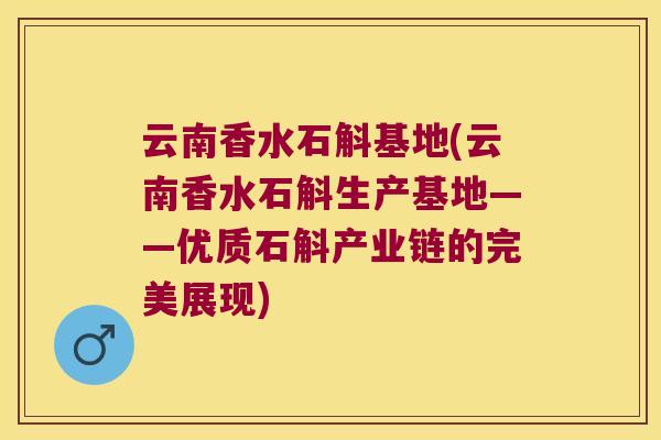 云南香水石斛基地(云南香水石斛生产基地——优质石斛产业链的完美展现)