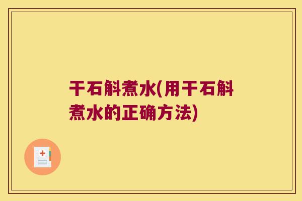 干石斛煮水(用干石斛煮水的正确方法)