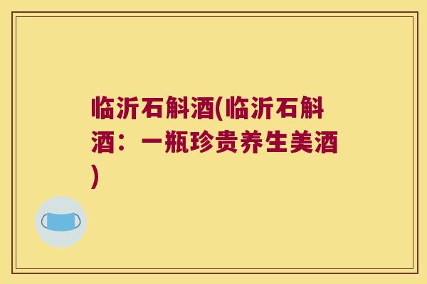 临沂石斛酒(临沂石斛酒：一瓶珍贵养生美酒)