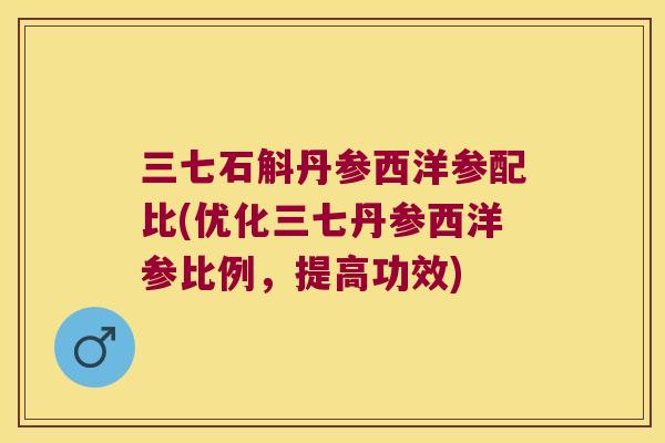 三七石斛丹参西洋参配比(优化三七丹参西洋参比例，提高功效)