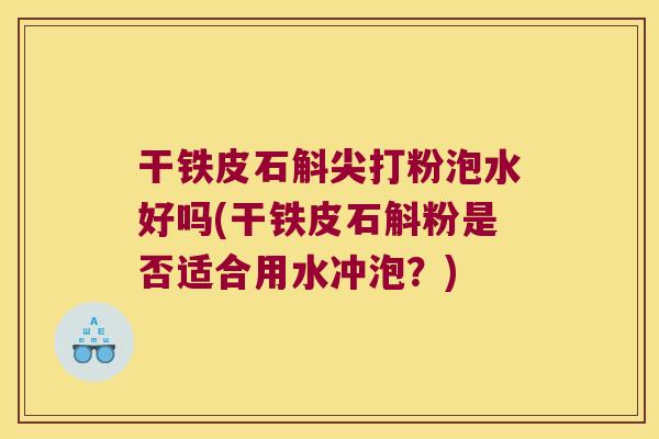 干铁皮石斛尖打粉泡水好吗(干铁皮石斛粉是否适合用水冲泡？)
