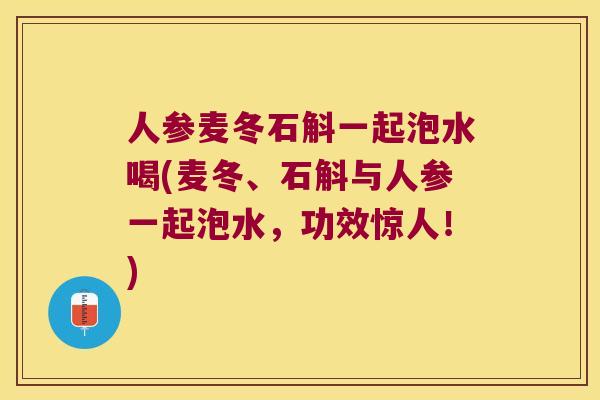 人参麦冬石斛一起泡水喝(麦冬、石斛与人参一起泡水，功效惊人！)
