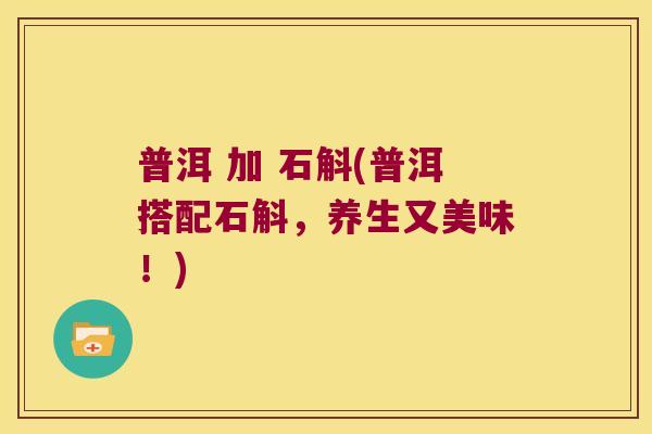 普洱 加 石斛(普洱搭配石斛，养生又美味！)