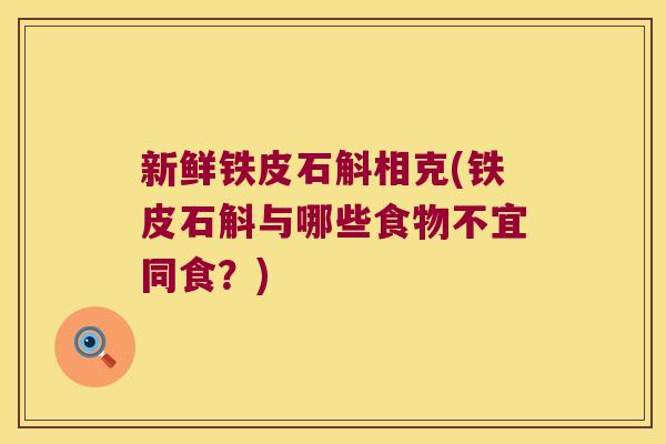 新鲜铁皮石斛相克(铁皮石斛与哪些食物不宜同食?) 新鲜铁皮石斛相克(铁皮石斛与哪些食物不宜同食?)