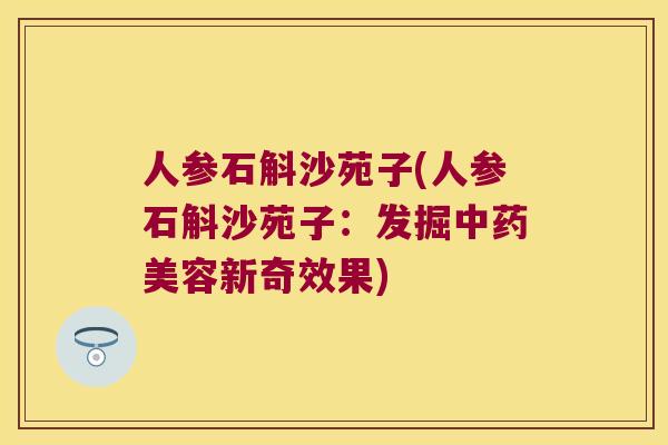 人参石斛沙苑子(人参石斛沙苑子：发掘美容新奇效果)